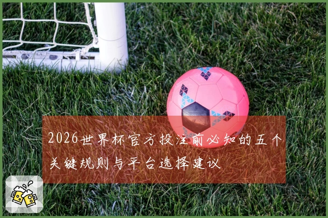 2026世界杯官方投注前必知的五个关键规则与平台选择建议