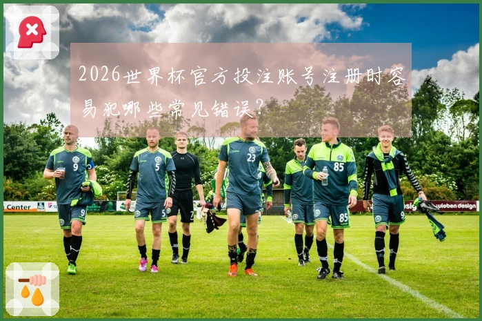 2026世界杯官方投注账号注册时容易犯哪些常见错误？