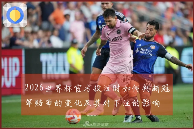 2026世界杯官方投注时如何判断冠军赔率的变化及其对下注的影响