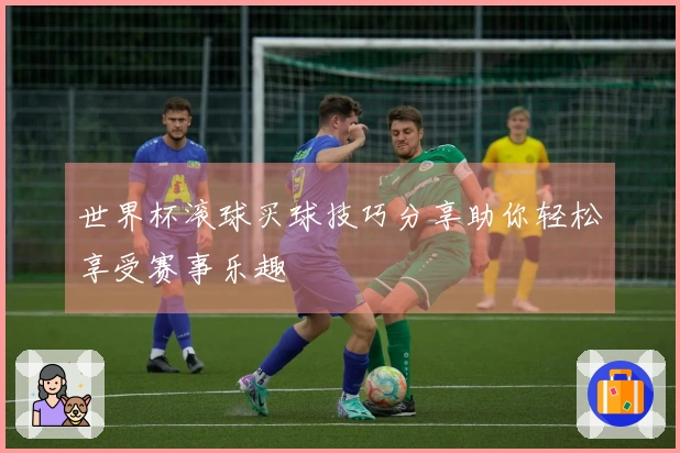 世界杯滚球买球技巧分享助你轻松享受赛事乐趣