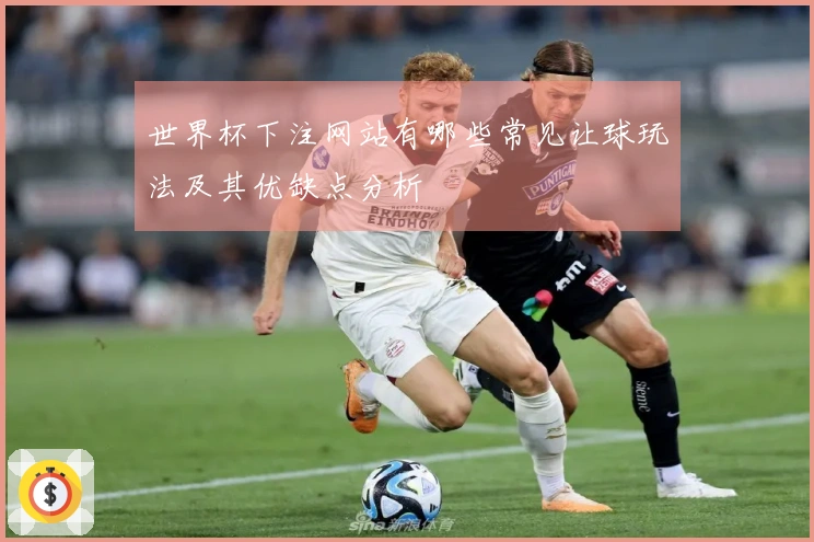 世界杯下注网站有哪些常见让球玩法及其优缺点分析