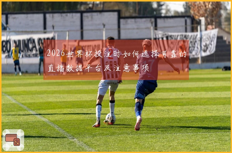 2026世界杯投注时如何选择可靠的直播数据平台及注意事项
