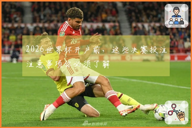 2026世界杯开户前，这些决赛投注注意事项你必须了解