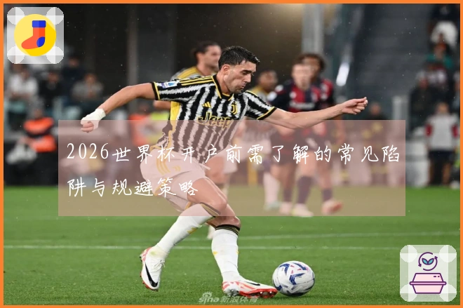 2026世界杯开户前需了解的常见陷阱与规避策略