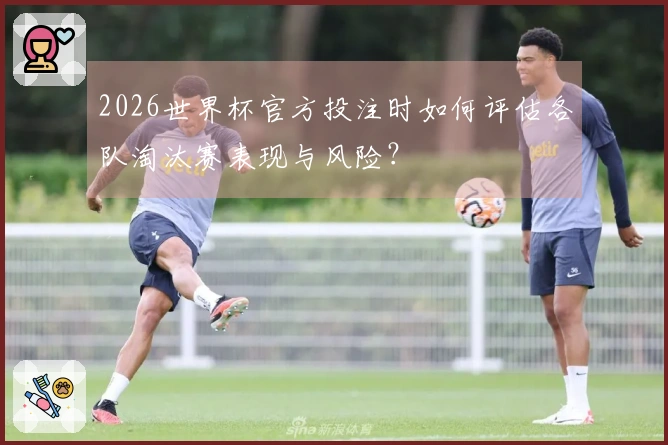 2026世界杯官方投注时如何评估各队淘汰赛表现与风险？