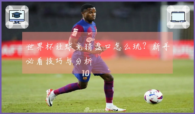 世界杯让球竞猜盘口怎么玩？新手必看技巧与分析