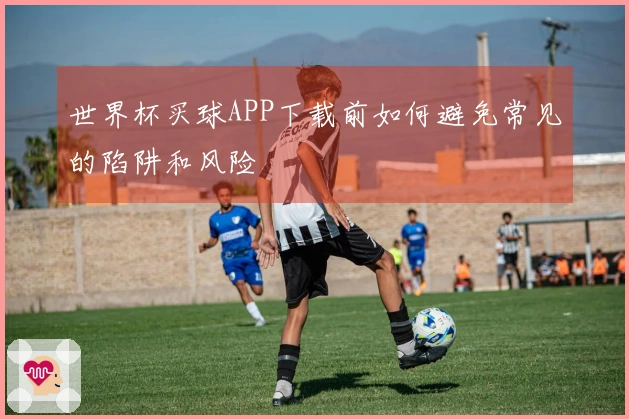 世界杯买球APP下载前如何避免常见的陷阱和风险