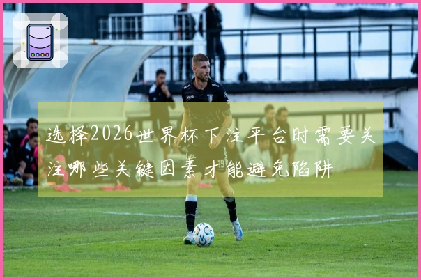 选择2026世界杯下注平台时需要关注哪些关键因素才能避免陷阱