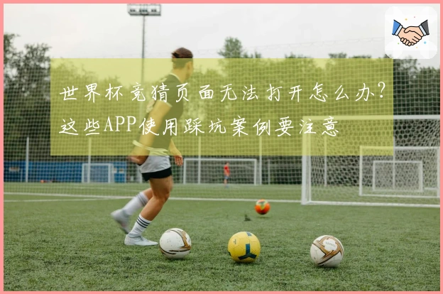 世界杯竞猜页面无法打开怎么办？这些APP使用踩坑案例要注意