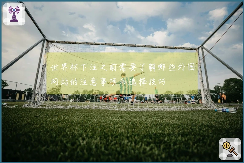 世界杯下注之前需要了解哪些外围网站的注意事项和选择技巧