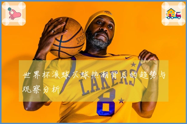 世界杯滚球买球热潮背后的趋势与观察分析