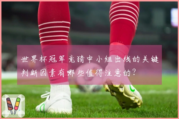 世界杯冠军竞猜中小组出线的关键判断因素有哪些值得注意的？