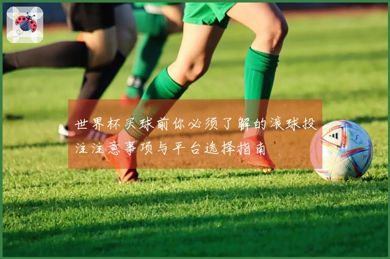 世界杯买球前你必须了解的滚球投注注意事项与平台选择指南