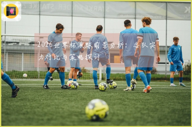 2026世界杯滚球前景分析：各队实力对比与策略探讨