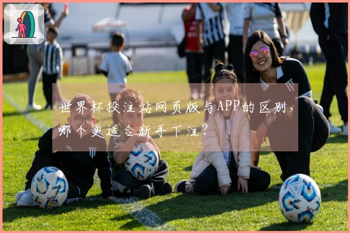 世界杯投注站网页版与APP的区别，哪个更适合新手下注？