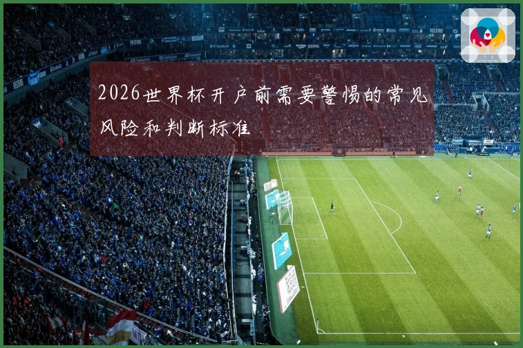 2026世界杯开户前需要警惕的常见风险和判断标准
