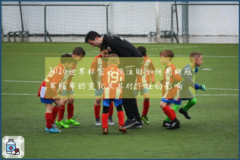 2026世界杯官方投注时如何判断冠军赔率的变化及其对下注的影响