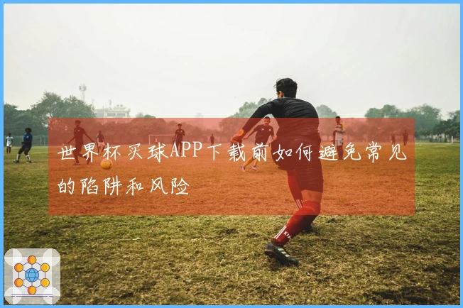 世界杯买球APP下载前如何避免常见的陷阱和风险