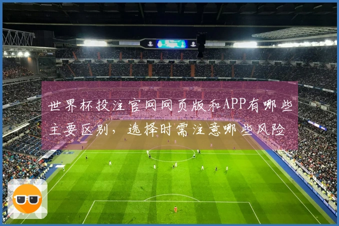 世界杯投注官网网页版和APP有哪些主要区别，选择时需注意哪些风险？