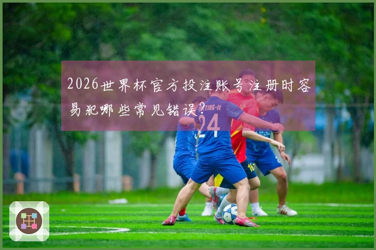 2026世界杯官方投注账号注册时容易犯哪些常见错误？
