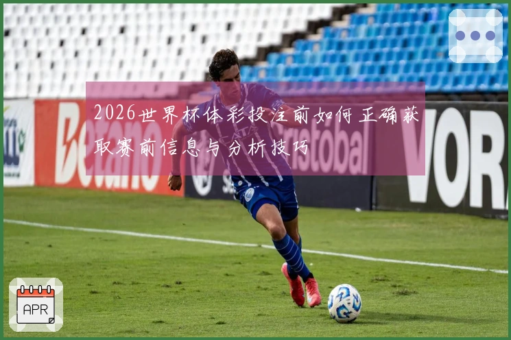 2026世界杯体彩投注前如何正确获取赛前信息与分析技巧