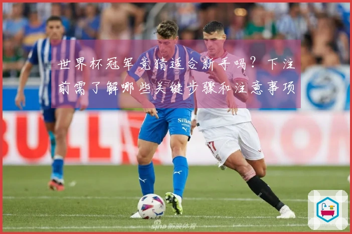世界杯冠军竞猜适合新手吗？下注前需了解哪些关键步骤和注意事项
