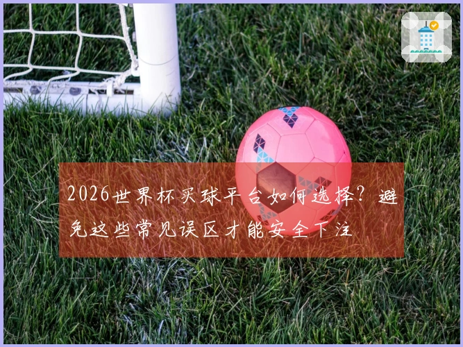 2026世界杯买球平台如何选择？避免这些常见误区才能安全下注