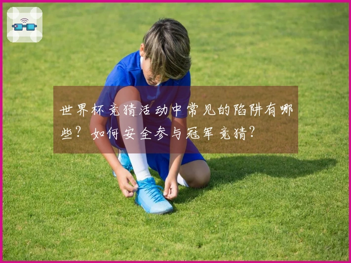 世界杯竞猜活动中常见的陷阱有哪些？如何安全参与冠军竞猜？