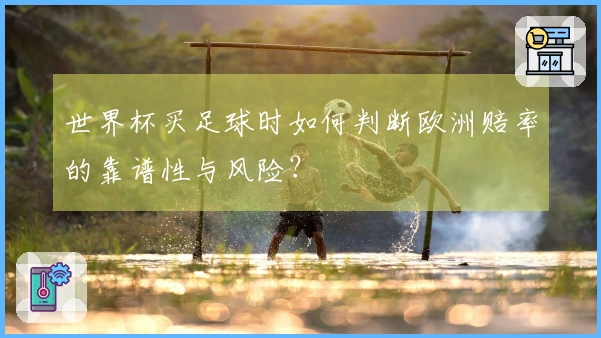 世界杯买足球时如何判断欧洲赔率的靠谱性与风险？