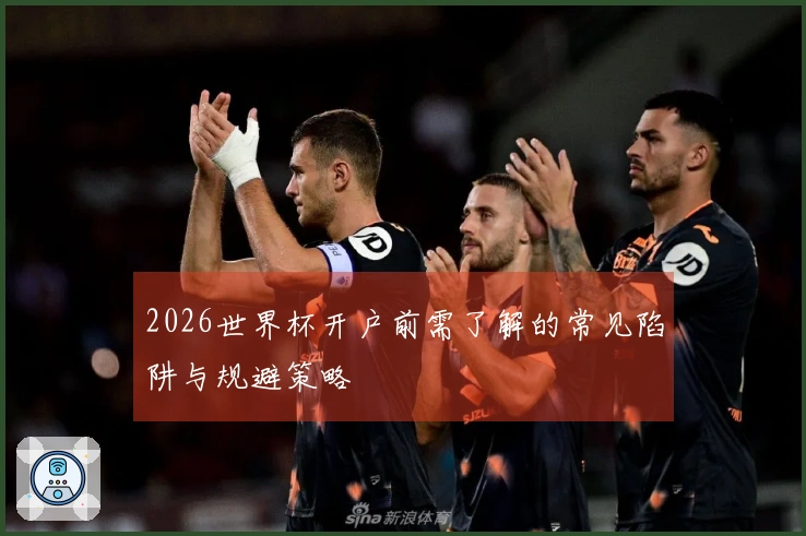 2026世界杯开户前需了解的常见陷阱与规避策略