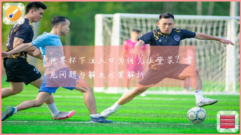 世界杯下注入口为何无法登录？常见问题与解决方案解析