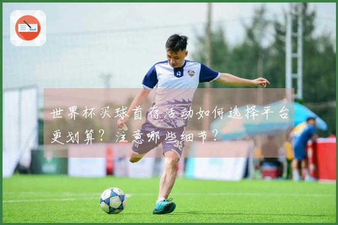 世界杯买球首存活动如何选择平台更划算？注意哪些细节？