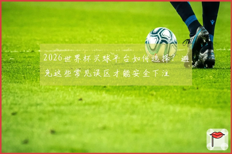 2026世界杯买球平台如何选择？避免这些常见误区才能安全下注