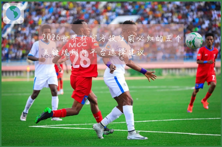 2026世界杯官方投注前必知的五个关键规则与平台选择建议