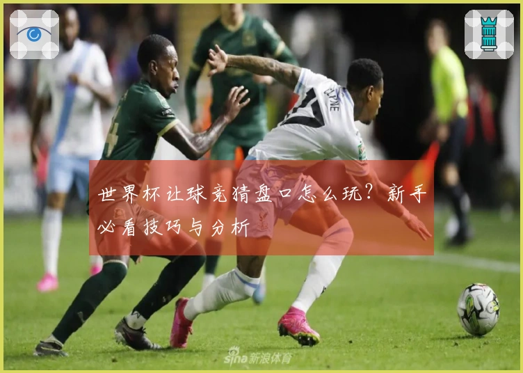 世界杯让球竞猜盘口怎么玩？新手必看技巧与分析