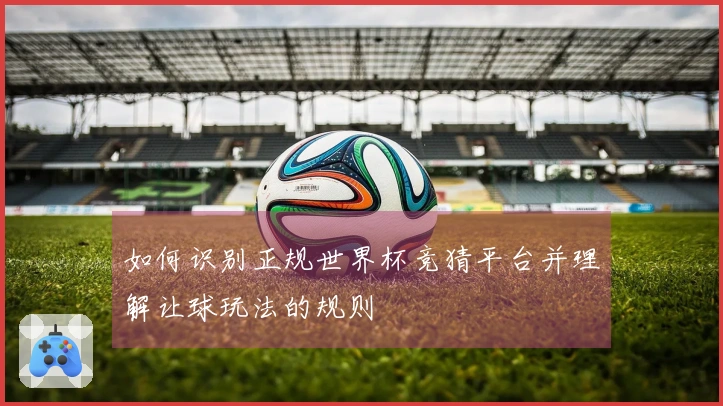 如何识别正规世界杯竞猜平台并理解让球玩法的规则