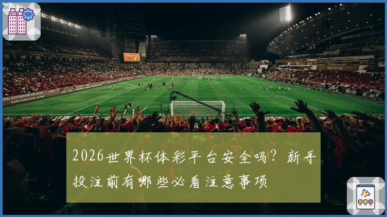 2026世界杯体彩平台安全吗？新手投注前有哪些必看注意事项