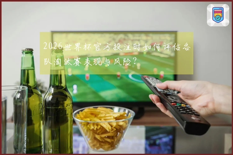 2026世界杯官方投注时如何评估各队淘汰赛表现与风险？