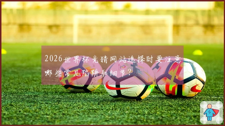 2026世界杯竞猜网站选择时要注意哪些常见陷阱和细节？