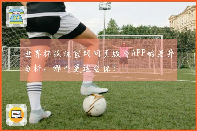 世界杯投注官网网页版与APP的差异分析，哪个更适合你？