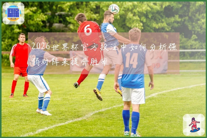 2026世界杯官方投注中如何分析强弱对阵来提升胜率
