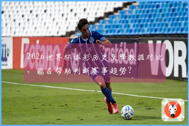 2026世界杯体彩历史交锋数据对比，能否帮助判断赛事趋势？