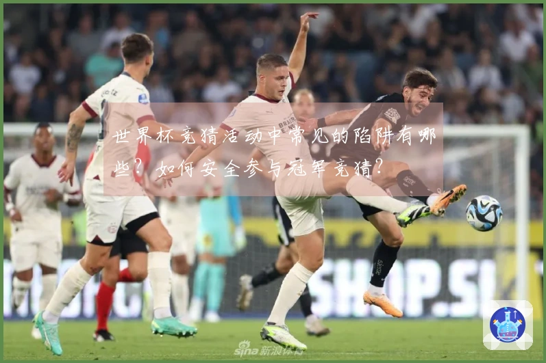 世界杯竞猜活动中常见的陷阱有哪些？如何安全参与冠军竞猜？