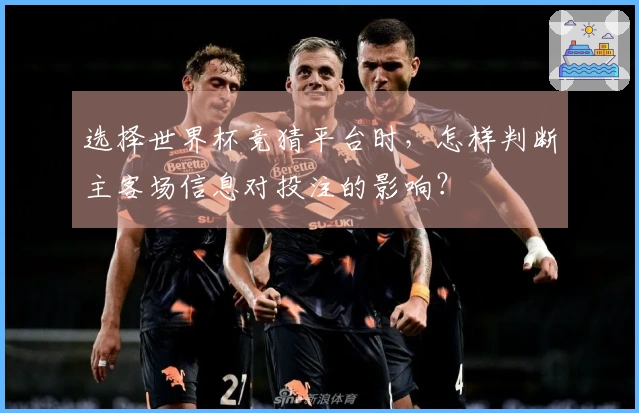 选择世界杯竞猜平台时，怎样判断主客场信息对投注的影响？