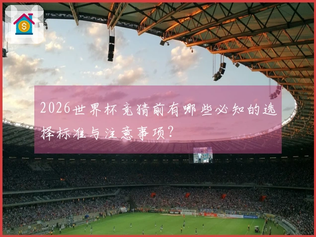 2026世界杯竞猜前有哪些必知的选择标准与注意事项？
