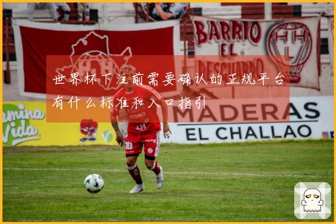 世界杯下注前需要确认的正规平台有什么标准和入口指引