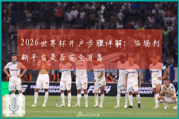 2026世界杯开户步骤详解：临场判断平台是否安全可靠