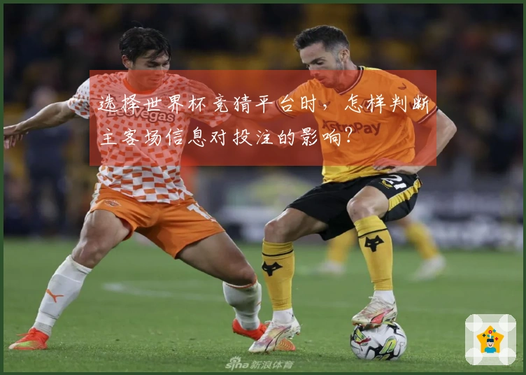 选择世界杯竞猜平台时，怎样判断主客场信息对投注的影响？
