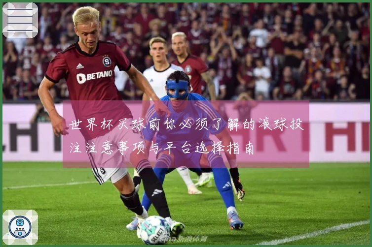 世界杯买球前你必须了解的滚球投注注意事项与平台选择指南