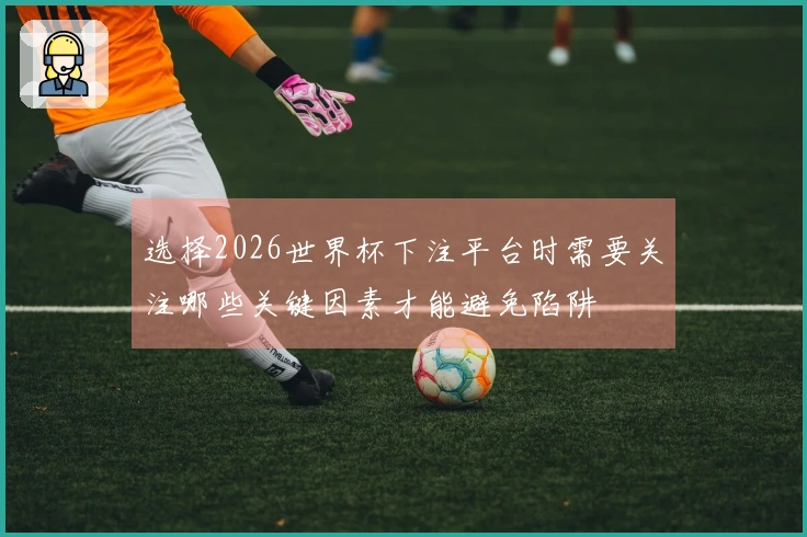 选择2026世界杯下注平台时需要关注哪些关键因素才能避免陷阱